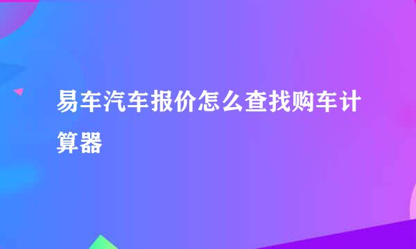 易车汽车报价怎么查找购车计算器