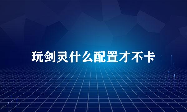 玩剑灵什么配置才不卡