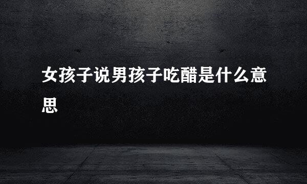 女孩子说男孩子吃醋是什么意思