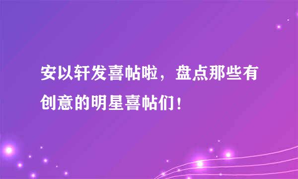 安以轩发喜帖啦，盘点那些有创意的明星喜帖们！