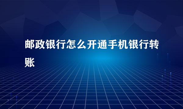 邮政银行怎么开通手机银行转账