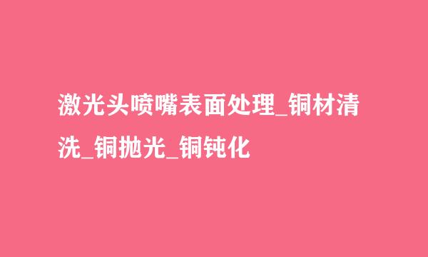 激光头喷嘴表面处理_铜材清洗_铜抛光_铜钝化