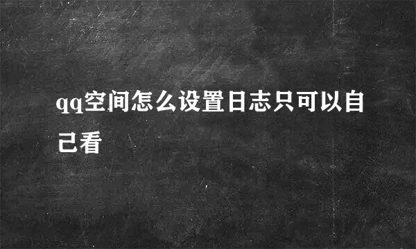 qq空间怎么设置日志只可以自己看