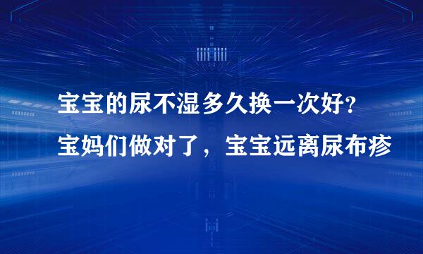 宝宝的尿不湿多久换一次好？宝妈们做对了，宝宝远离尿布疹