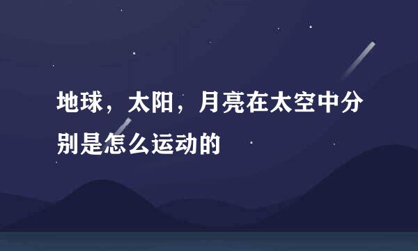 地球，太阳，月亮在太空中分别是怎么运动的