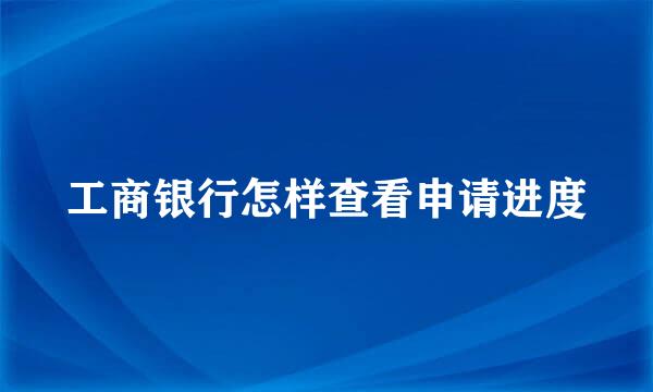工商银行怎样查看申请进度