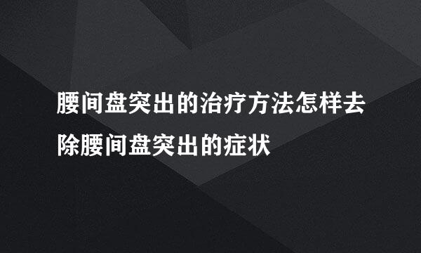 腰间盘突出的治疗方法怎样去除腰间盘突出的症状