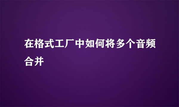 在格式工厂中如何将多个音频合并
