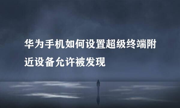 华为手机如何设置超级终端附近设备允许被发现
