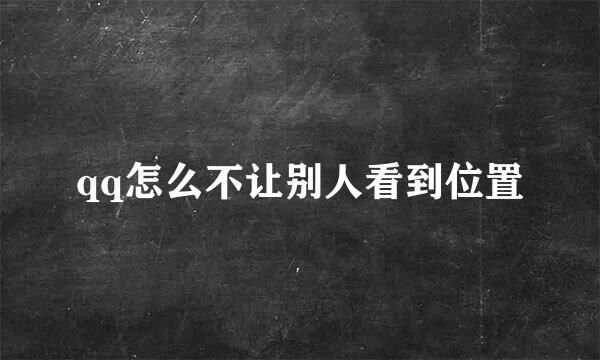 qq怎么不让别人看到位置