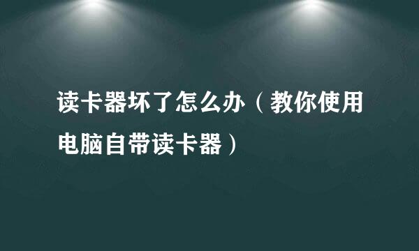 读卡器坏了怎么办（教你使用电脑自带读卡器）