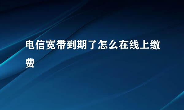 电信宽带到期了怎么在线上缴费