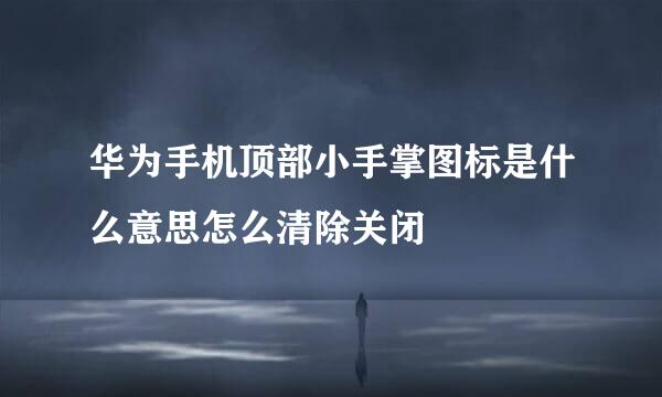 华为手机顶部小手掌图标是什么意思怎么清除关闭