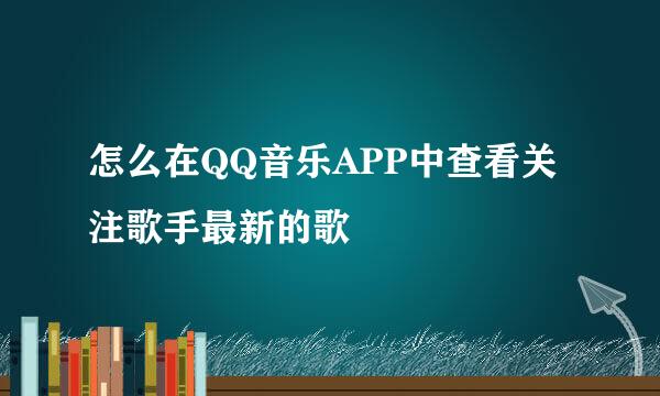 怎么在QQ音乐APP中查看关注歌手最新的歌