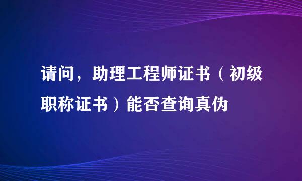 请问，助理工程师证书（初级职称证书）能否查询真伪