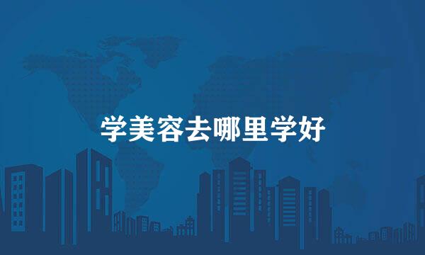 学美容去哪里学好