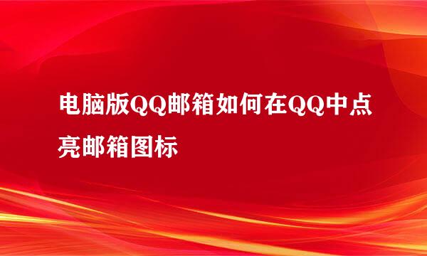 电脑版QQ邮箱如何在QQ中点亮邮箱图标