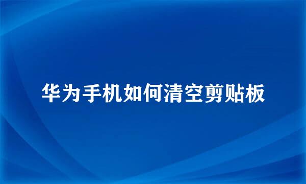 华为手机如何清空剪贴板