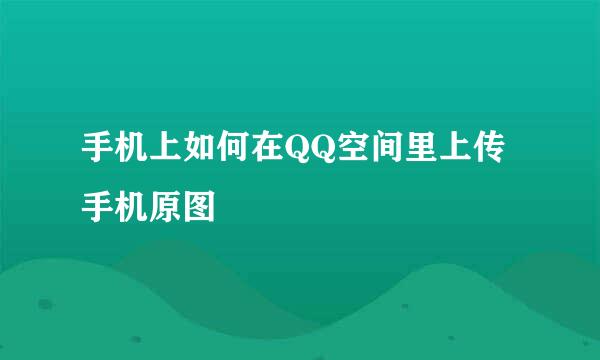 手机上如何在QQ空间里上传手机原图