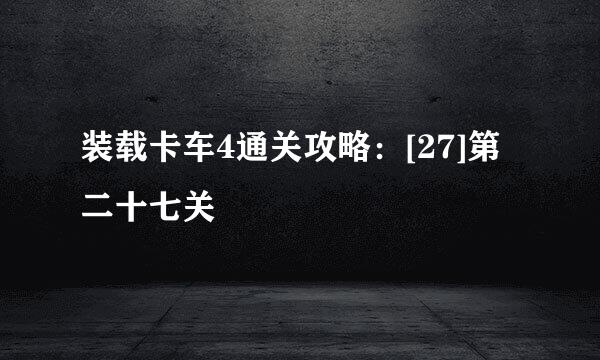 装载卡车4通关攻略：[27]第二十七关