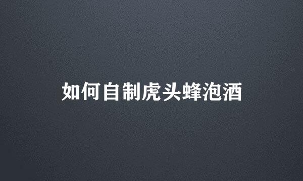 如何自制虎头蜂泡酒