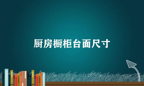 厨房橱柜台面尺寸