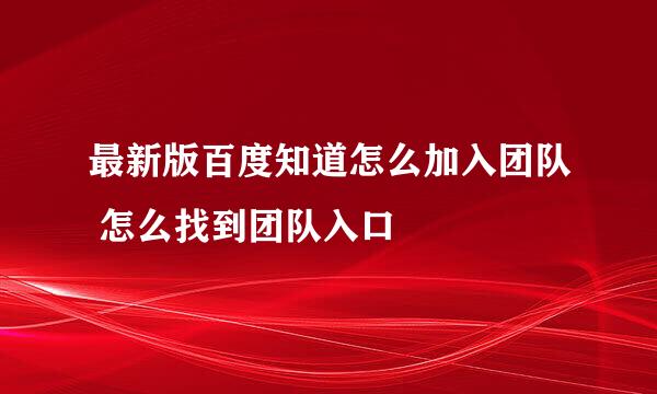 最新版百度知道怎么加入团队 怎么找到团队入口