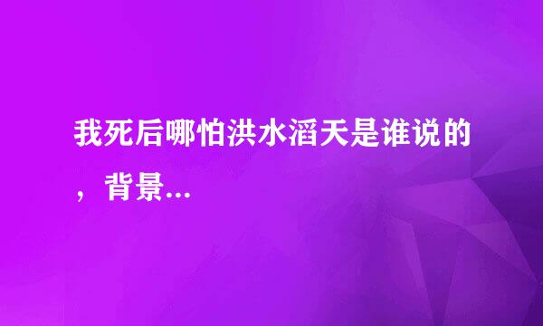 我死后哪怕洪水滔天是谁说的，背景...
