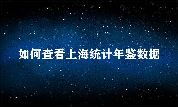 如何查看上海统计年鉴数据