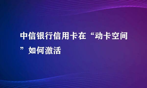 中信银行信用卡在“动卡空间”如何激活