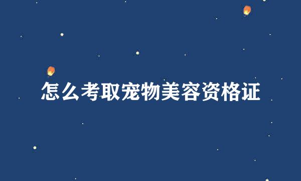 怎么考取宠物美容资格证