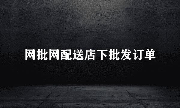 网批网配送店下批发订单