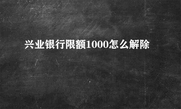 兴业银行限额1000怎么解除