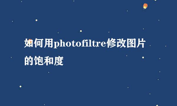 如何用photofiltre修改图片的饱和度