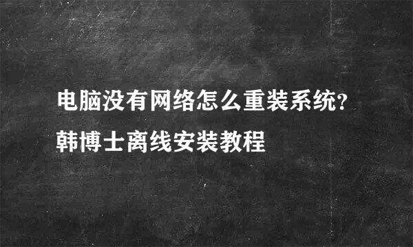 电脑没有网络怎么重装系统？韩博士离线安装教程