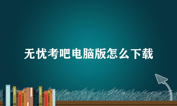 无忧考吧电脑版怎么下载