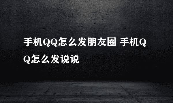 手机QQ怎么发朋友圈 手机QQ怎么发说说
