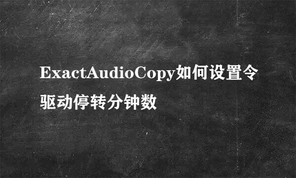 ExactAudioCopy如何设置令驱动停转分钟数