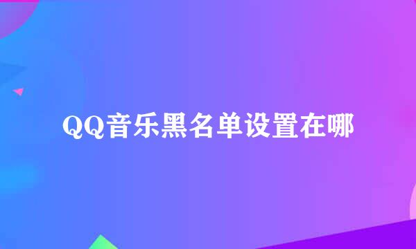 QQ音乐黑名单设置在哪