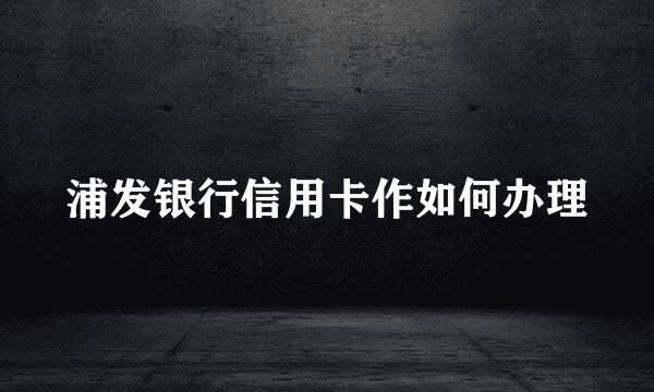 浦发银行信用卡作如何办理