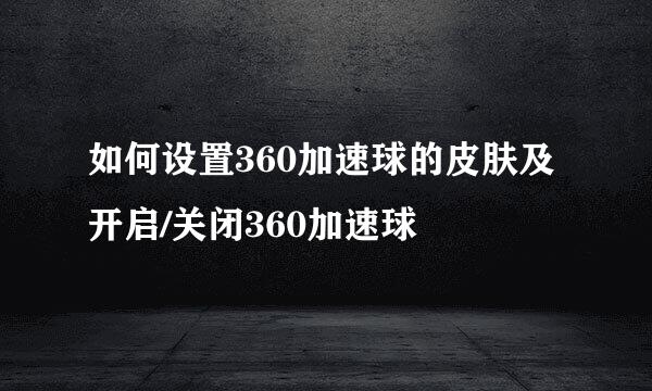 如何设置360加速球的皮肤及开启/关闭360加速球