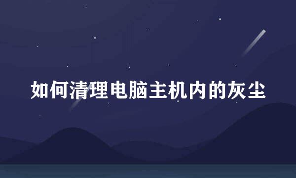 如何清理电脑主机内的灰尘