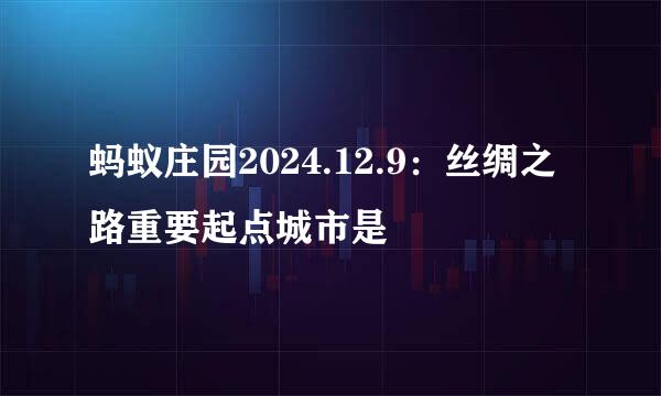 蚂蚁庄园2024.12.9：丝绸之路重要起点城市是
