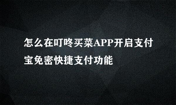 怎么在叮咚买菜APP开启支付宝免密快捷支付功能