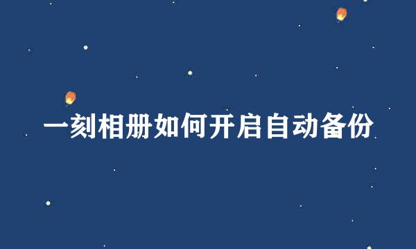 一刻相册如何开启自动备份
