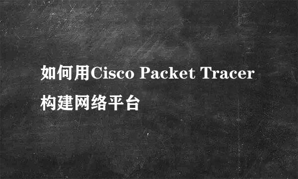 如何用Cisco Packet Tracer构建网络平台