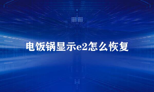 电饭锅显示e2怎么恢复