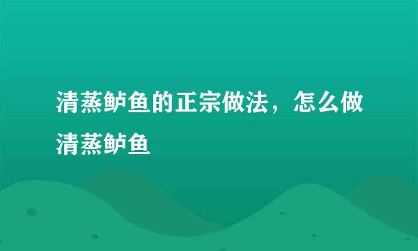 清蒸鲈鱼的正宗做法，怎么做清蒸鲈鱼