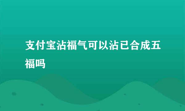 支付宝沾福气可以沾已合成五福吗