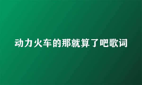 动力火车的那就算了吧歌词